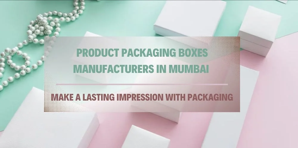Product Packaging Boxes Manufacturers in Mumbai Make a Lasting Impression with Packaging